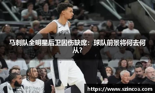 马刺队全明星后卫因伤缺席：球队前景将何去何从？