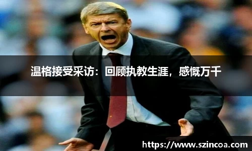 温格接受采访：回顾执教生涯，感慨万千