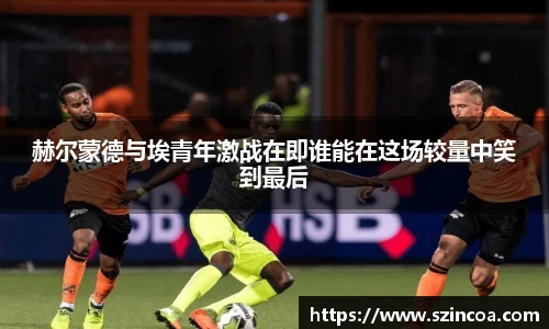 赫尔蒙德与埃青年激战在即谁能在这场较量中笑到最后
