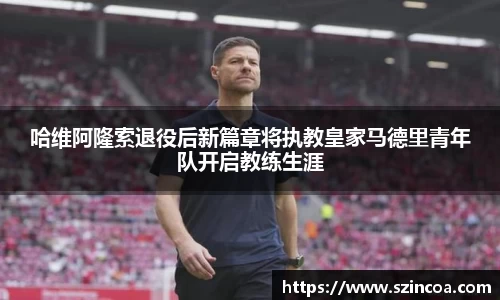 哈维阿隆索退役后新篇章将执教皇家马德里青年队开启教练生涯